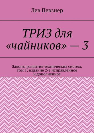 Лев Певзнер. ТРИЗ для «чайников» – 3. Законы развития технических систем, том 1, издание 2-е исправленное и дополненное