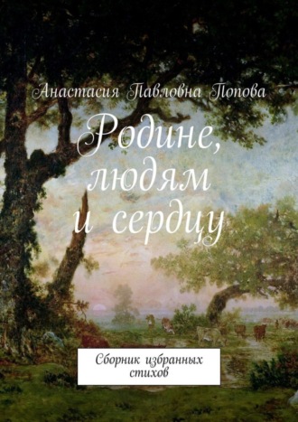 Анастасия Павловна Попова. Родине, людям и сердцу. Сборник избранных стихов