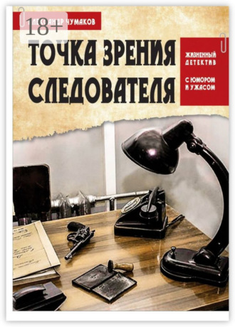 Обложка книги «Точка зрения следователя. Жизненный детектив с юмором и ужасом»
