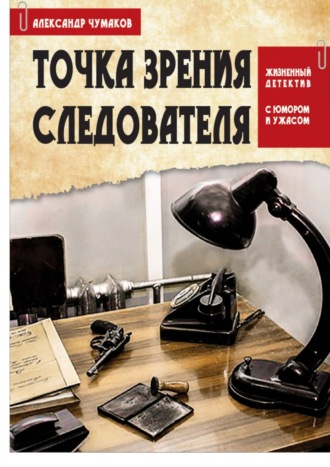 Александр Чумаков. Точка зрения следователя. Жизненный детектив с юмором и ужасом