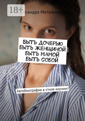Обложка книги «Быть дочерью, быть женщиной, быть мамой, быть собой. Автобиография в стиле коучинг»