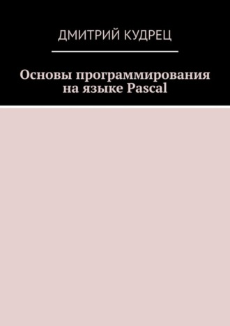 Дмитрий Кудрец. Основы программирования на языке Pascal