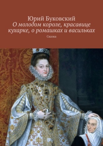 Обложка книги «О молодом короле, красавице кухарке, о ромашках и васильках. Сказка»