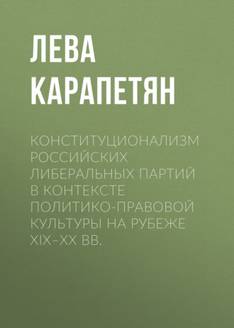 Лева Карапетян. Конституционализм российских либеральных партий в контексте политико-правовой культуры на рубеже XIX–XX вв.