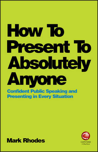 Mark  Rhodes. How To Present To Absolutely Anyone. Confident Public Speaking and Presenting in Every Situation