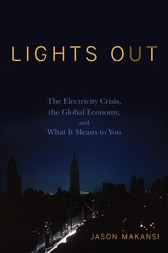 Jason  Makansi. Lights Out. The Electricity Crisis, the Global Economy, and What It Means To You