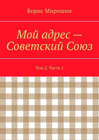 Борис Мирошин. Мой адрес – Советский Союз. Том 2. Часть 1