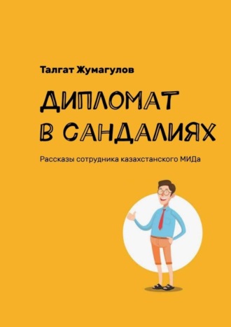 Талгат Жумагулов. Дипломат в сандалиях. Рассказы сотрудника казахстанского МИДа