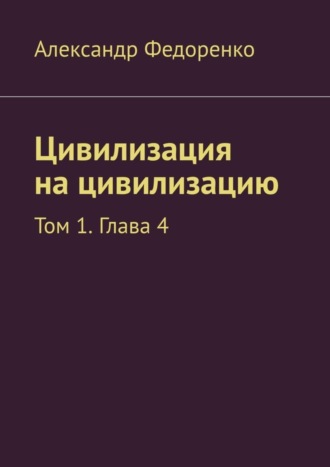 Александр Федоренко. Цивилизация на цивилизацию. Том 1. Глава 4