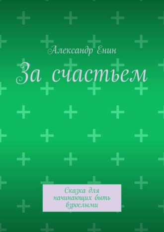 Александр Андреевич Енин. За счастьем. Сказка для начинающих быть взрослыми