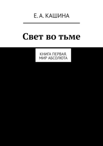 Елена Александровна Кашина. Свет во тьме. Книга первая. Мир Абсолюта