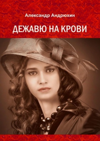 Александр Андрюхин. Дежавю на крови. История о том, что получает мужчина, готовый на все ради любви