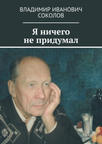 Владимир Иванович Соколов. Я ничего не придумал