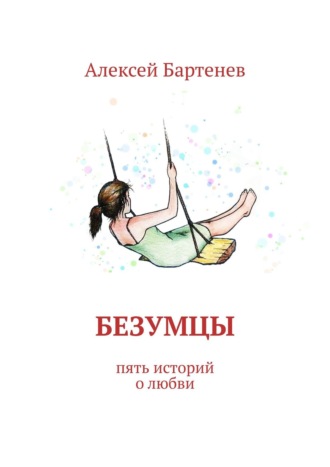 Алексей Бартенев. Безумцы. Пять историй о любви