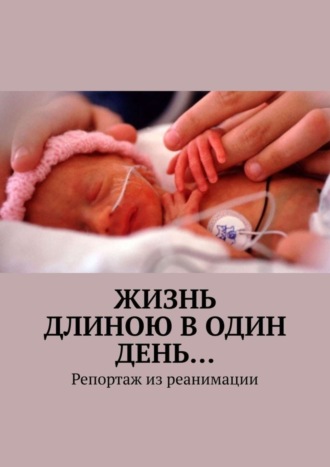 Обложка книги «Жизнь длиною в один день… Репортаж из реанимации»