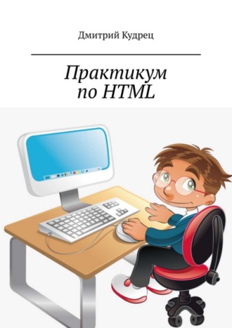 Дмитрий Кудрец. Практикум по HTML