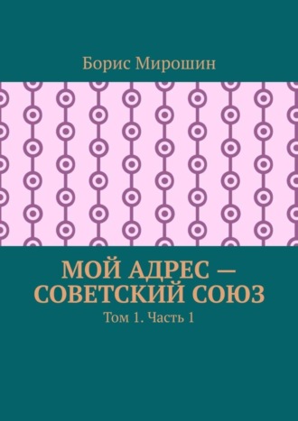 Борис Мирошин. Мой адрес – Советский Союз. Том 1. Часть 1