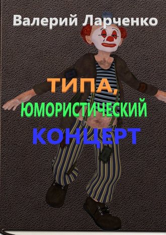 Обложка книги «Типа юмористический концерт. Юмор от писателя-сатирика из Беларуси Валерия Ларченко»