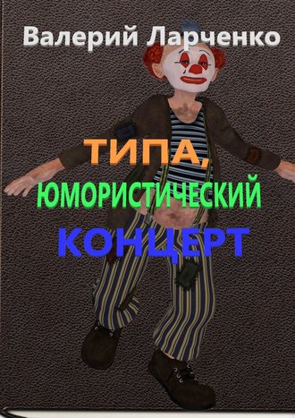 Валерий Александрович Ларченко. Типа юмористический концерт. Юмор от писателя-сатирика из Беларуси Валерия Ларченко