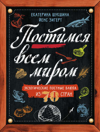 Екатерина Шукшина. Постимся всем миром. Экзотические постные блюда из 70 стран