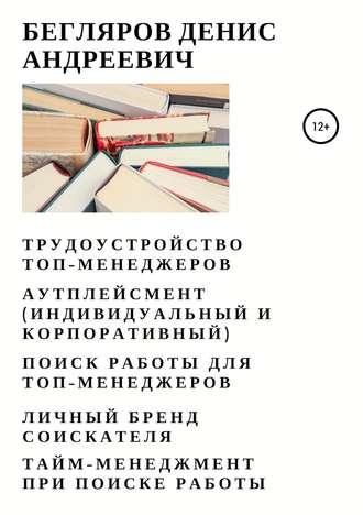 Денис Андреевич Бегляров. Трудоустройство топ-менеджеров. Аутплейсмент (индивидуальный и корпоративный). Поиск работы для топ-менеджеров. Личный бренд соискателя. Тайм-менеджмент при поиске работы