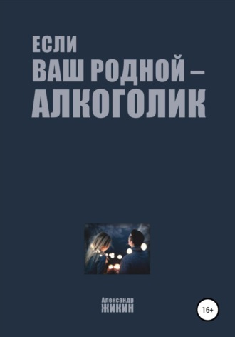 Александр Васильевич Жикин. Если ваш родной – алкоголик