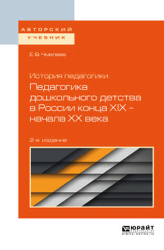Елена Викторовна Чмелева. История педагогики: педагогика дошкольного детства в России конца хiх – начала хх века 2-е изд., испр. и доп. Учебное пособие для бакалавриата и магистратуры