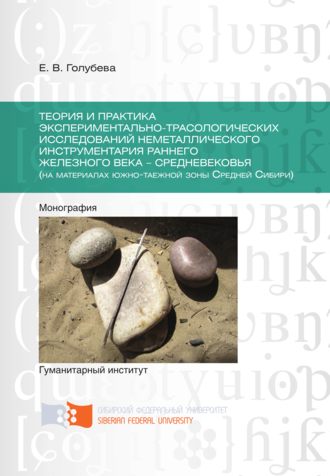 Елена Голубева. Теория и практика экспериментально-трасологических исследований неметаллического инструментария раннего железного века – средневековья (на материалах южно-таежной зоны Средней Сибири)