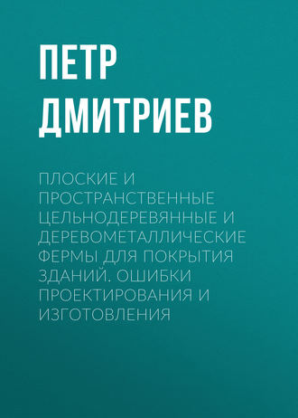 Петр Дмитриев. Плоские и пространственные цельнодеревянные и деревометаллические фермы для покрытия зданий. Ошибки проектирования и изготовления