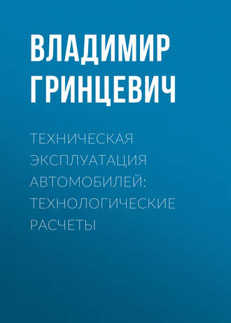 Владимир Гринцевич. Техническая эксплуатация автомобилей: технологические расчеты