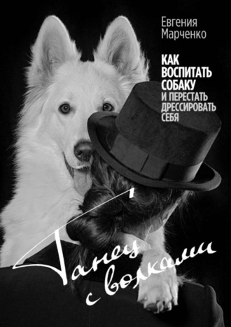 Евгения Марченко. Танец с волками. Как воспитать собаку и перестать дрессировать себя