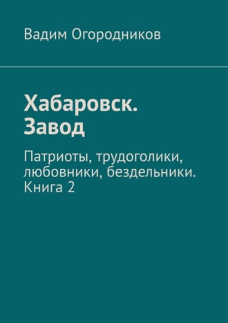 Вадим Огородников. Хабаровск. Завод. Патриоты, трудоголики, любовники, бездельники. Книга 2