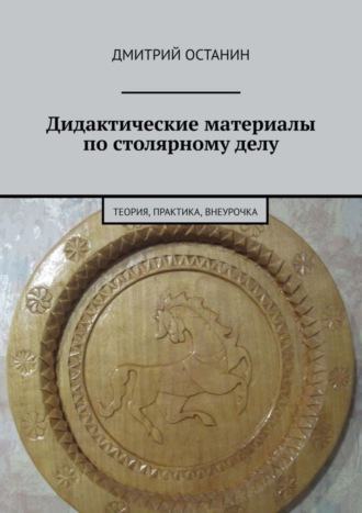 Дмитрий Останин. Дидактические материалы по столярному делу. Теория, практика, внеурочка