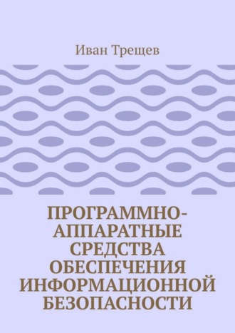 Иван Андреевич Трещев. Программно-аппаратные средства обеспечения информационной безопасности. Для студентов