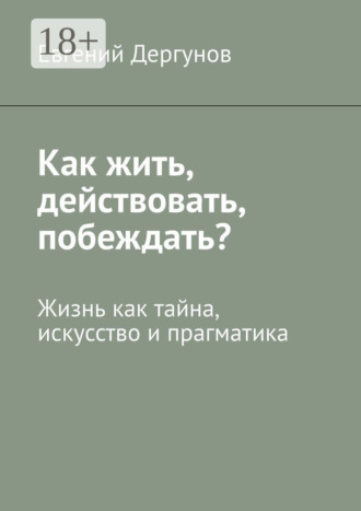 Евгений Дергунов. Как жить, действовать, побеждать? Жизнь как тайна, искусство и прагматика