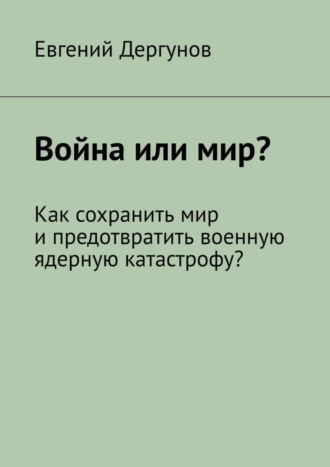 Евгений Дергунов. Война или мир? Как сохранить мир и предотвратить военную ядерную катастрофу?