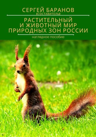 Сергей Баранов. РАСТИТЕЛЬНЫЙ И ЖИВОТНЫЙ МИР ПРИРОДНЫХ ЗОН РОССИИ. Наглядное пособие