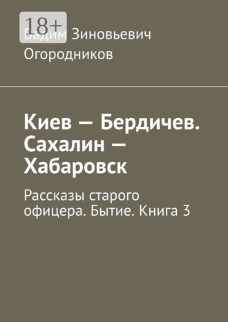 Обложка книги «Киев – Бердичев. Сахалин – Хабаровск. Рассказы старого офицера. Бытие. Книга 3»