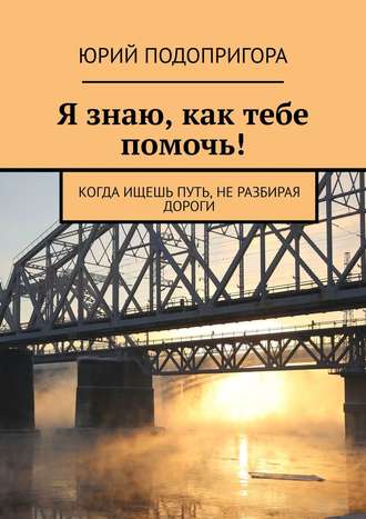 Юрий Подопригора. Я знаю, как тебе помочь! Когда ищешь путь, не разбирая дороги