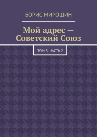 Борис Мирошин. Мой адрес – Советский Союз. Том 3. Часть 2