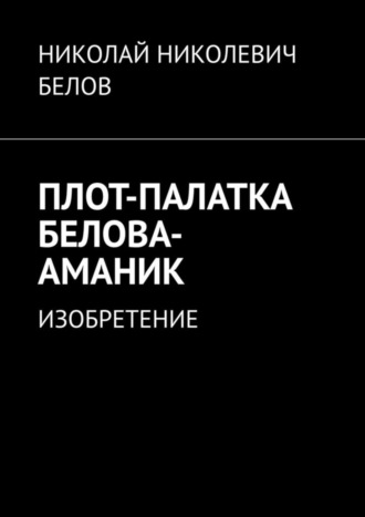 Обложка книги «ПЛОТ-ПАЛАТКА БЕЛОВА-АМАНИК. ИЗОБРЕТЕНИЕ»