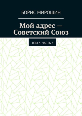 Борис Мирошин. Мой адрес – Советский Союз. Том 3. Часть 3