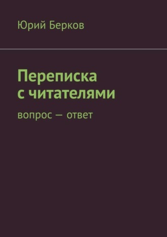 Юрий Берков. Переписка с читателями. Вопрос – ответ