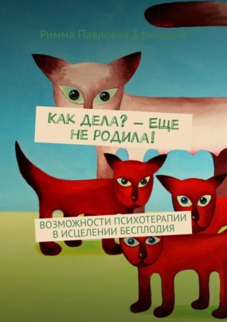 Римма Павловна Ефимкина. Как дела? – Еще не родила! Возможности психотерапии в исцелении бесплодия