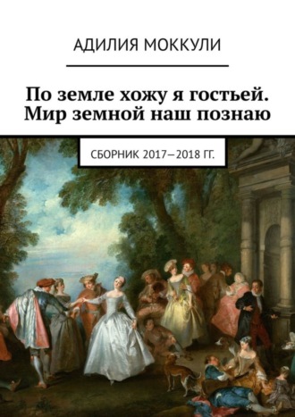 Адилия Моккули. По земле хожу я гостьей. Мир земной наш познаю. Сборник 2017-2018 гг.