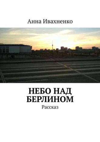 Анна Ивахненко. Небо над Берлином. Рассказ