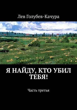 Лев Голубев-Качура. Я найду, кто убил тебя! Часть третья