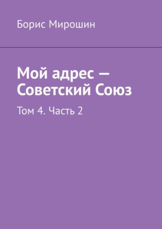 Борис Мирошин. Мой адрес – Советский Союз. Том 4. Часть 2