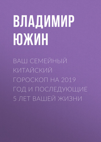 Обложка книги «Ваш семейный китайский гороскоп на 2019 год и последующие 5 лет вашей жизни»
