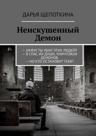 Дарья Щепоткина. Неискушенный Демон. – Зачем ты убил этих людей? – Я спас их души, уничтожая демонов. – Но кто остановит тебя?